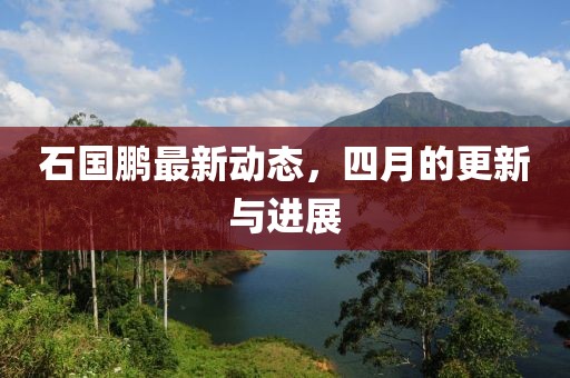 石国鹏最新动态，四月的更新与进展