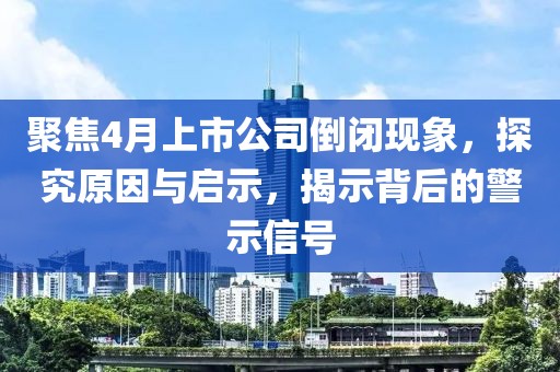 聚焦4月上市公司倒闭现象，探究原因与启示，揭示背后的警示信号