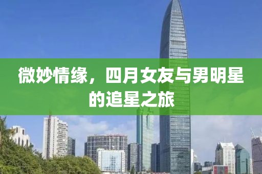 微妙情缘，四月女友与男明星的追星之旅