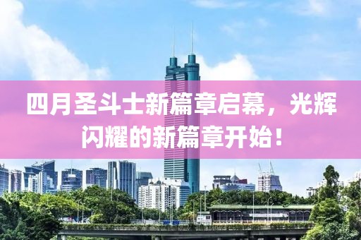 四月圣斗士新篇章启幕，光辉闪耀的新篇章开始！