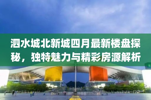 泗水城北新城四月最新楼盘探秘，独特魅力与精彩房源解析
