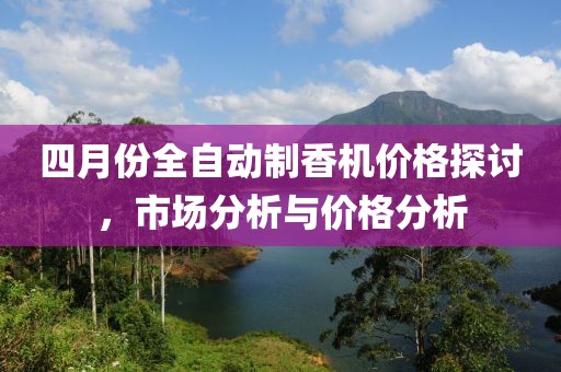 四月份全自动制香机价格探讨，市场分析与价格分析