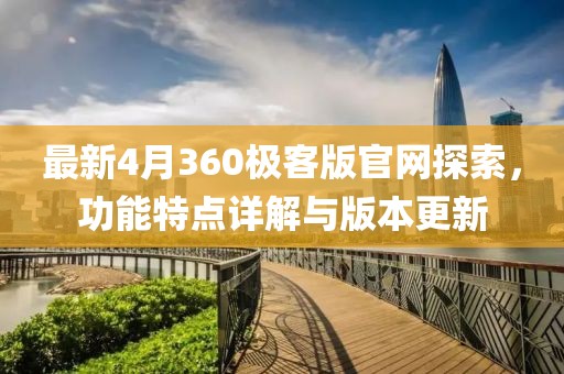 最新4月360极客版官网探索，功能特点详解与版本更新