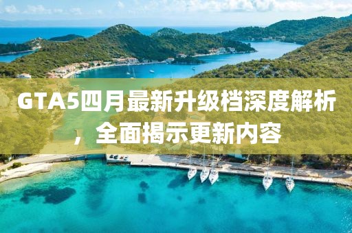 GTA5四月最新升级档深度解析，全面揭示更新内容