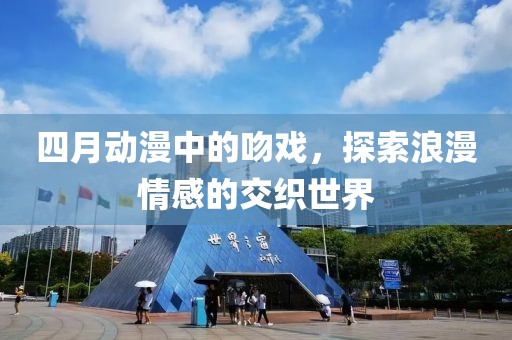 四月动漫中的吻戏，探索浪漫情感的交织世界
