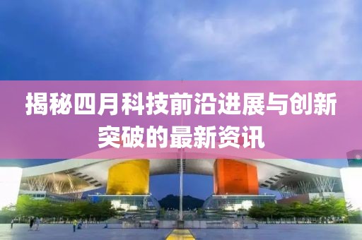 揭秘四月科技前沿进展与创新突破的最新资讯
