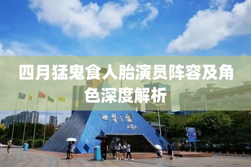 四月猛鬼食人胎演员阵容及角色深度解析