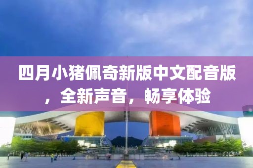 四月小猪佩奇新版中文配音版，全新声音，畅享体验