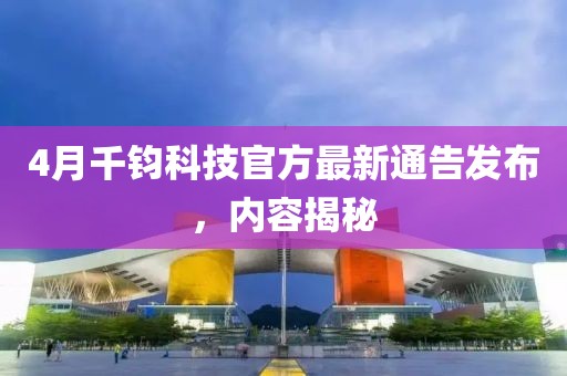 4月千钧科技官方最新通告发布，内容揭秘