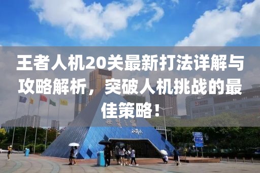 王者人机20关最新打法详解与攻略解析，突破人机挑战的最佳策略！