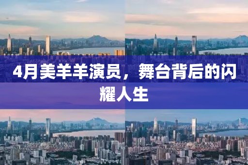 4月美羊羊演员，舞台背后的闪耀人生