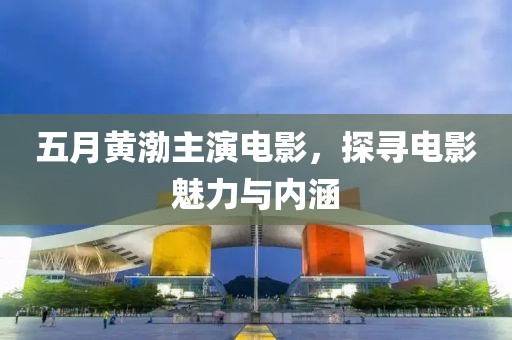 五月黄渤主演电影，探寻电影魅力与内涵
