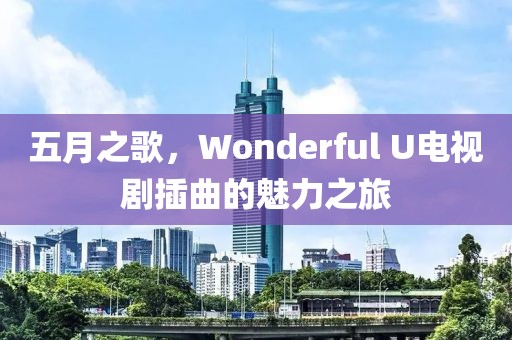 五月之歌，Wonderful U电视剧插曲的魅力之旅