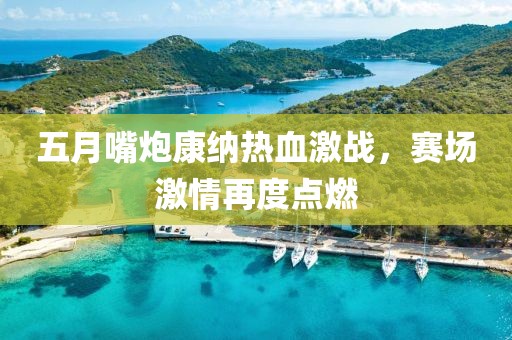 五月嘴炮康纳热血激战，赛场激情再度点燃