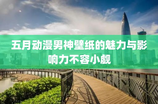 五月动漫男神壁纸的魅力与影响力不容小觑