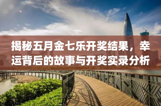揭秘五月金七乐开奖结果，幸运背后的故事与开奖实录分析