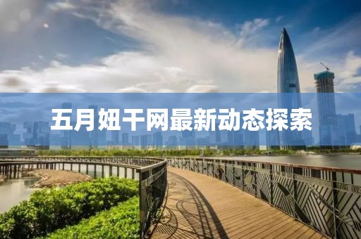 五月妞干网最新动态探索
