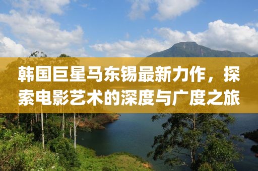 韩国巨星马东锡最新力作，探索电影艺术的深度与广度之旅