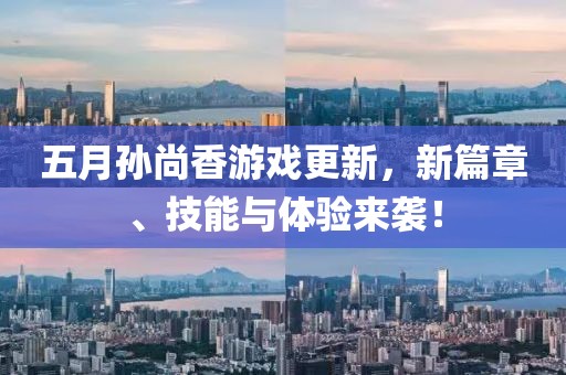 五月孙尚香游戏更新，新篇章、技能与体验来袭！