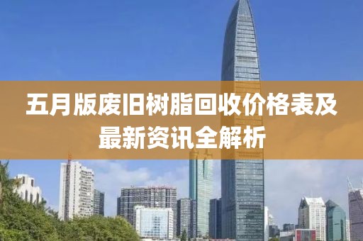 五月版废旧树脂回收价格表及最新资讯全解析
