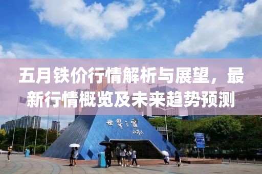 五月铁价行情解析与展望，最新行情概览及未来趋势预测