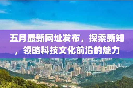 五月最新网址发布，探索新知，领略科技文化前沿的魅力