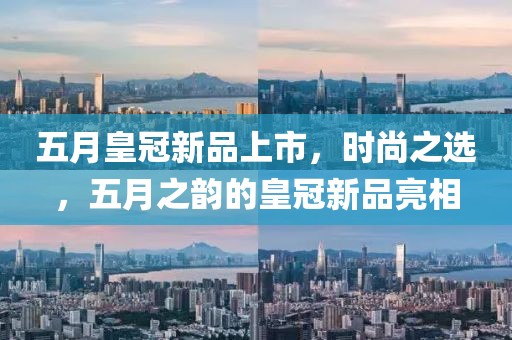 五月皇冠新品上市，时尚之选，五月之韵的皇冠新品亮相