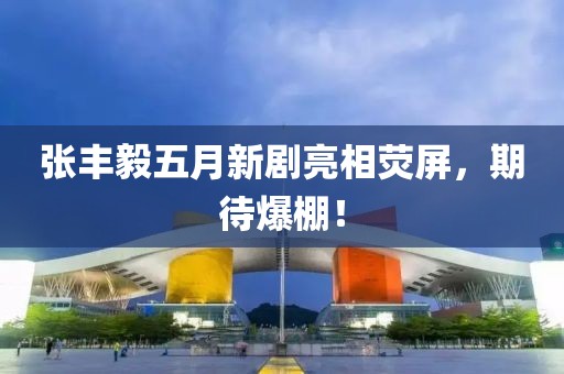 张丰毅五月新剧亮相荧屏，期待爆棚！