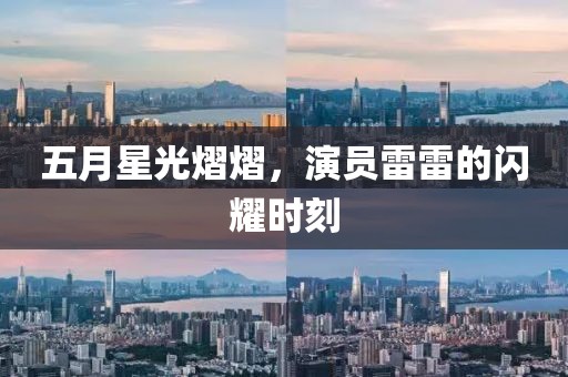 五月星光熠熠，演员雷雷的闪耀时刻