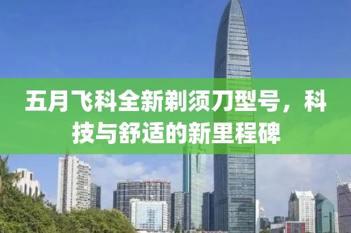 五月飞科全新剃须刀型号，科技与舒适的新里程碑