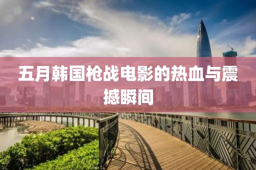 五月韩国枪战电影的热血与震撼瞬间
