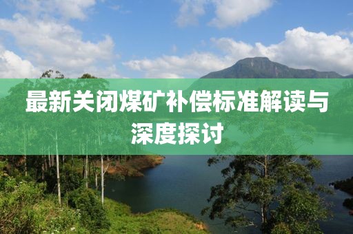 最新关闭煤矿补偿标准解读与深度探讨