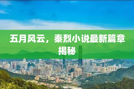 五月风云，秦烈小说最新篇章揭秘