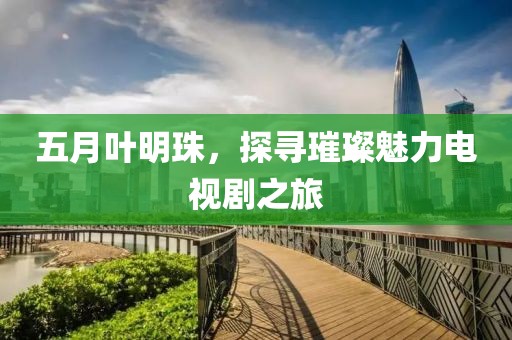 五月叶明珠，探寻璀璨魅力电视剧之旅