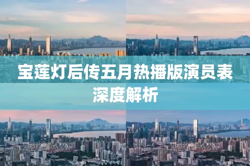宝莲灯后传五月热播版演员表深度解析