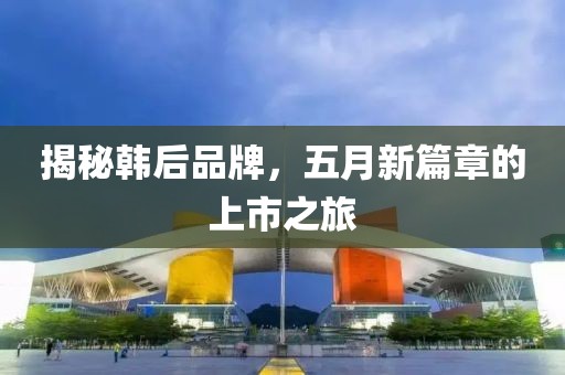 揭秘韩后品牌，五月新篇章的上市之旅