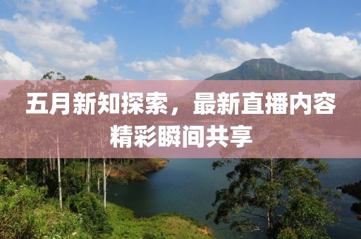五月新知探索，最新直播内容精彩瞬间共享