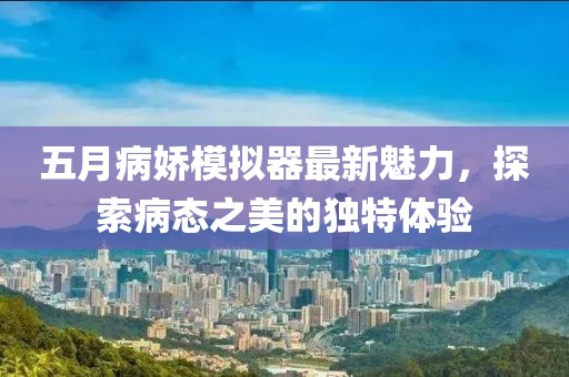 五月病娇模拟器最新魅力，探索病态之美的独特体验