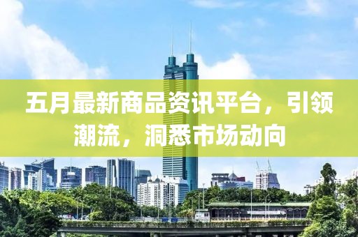 五月最新商品资讯平台，引领潮流，洞悉市场动向