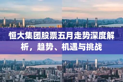 恒大集团股票五月走势深度解析，趋势、机遇与挑战