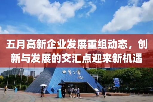 五月高新企业发展重组动态，创新与发展的交汇点迎来新机遇