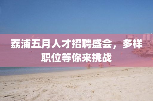 荔浦五月人才招聘盛会，多样职位等你来挑战