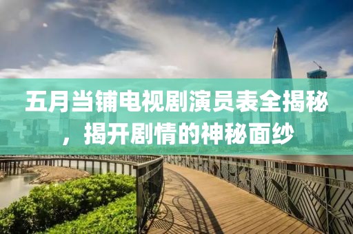 五月当铺电视剧演员表全揭秘，揭开剧情的神秘面纱