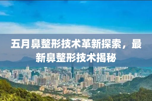 五月鼻整形技术革新探索，最新鼻整形技术揭秘
