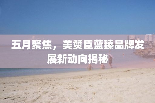 五月聚焦，美赞臣蓝臻品牌发展新动向揭秘