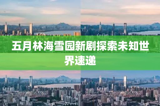 五月林海雪园新剧探索未知世界速递