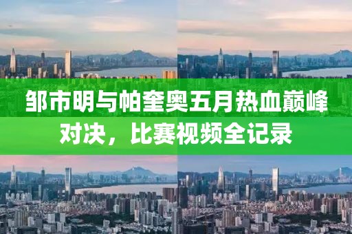 邹市明与帕奎奥五月热血巅峰对决，比赛视频全记录