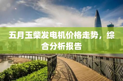 五月玉柴发电机价格走势，综合分析报告