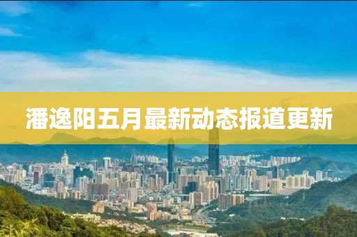 潘逸阳五月最新动态报道更新