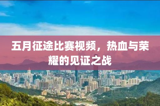 五月征途比赛视频，热血与荣耀的见证之战
